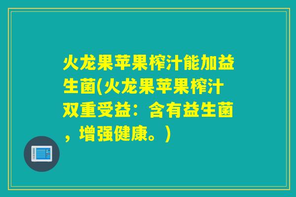火龙果苹果榨汁能加益生菌(火龙果苹果榨汁双重受益：含有益生菌，增强健康。)