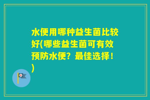 水便用哪种益生菌比较好(哪些益生菌可有效水便?佳选择!) 水便用哪种益生菌比较好(哪些益生菌可有效水便?佳选择!)
