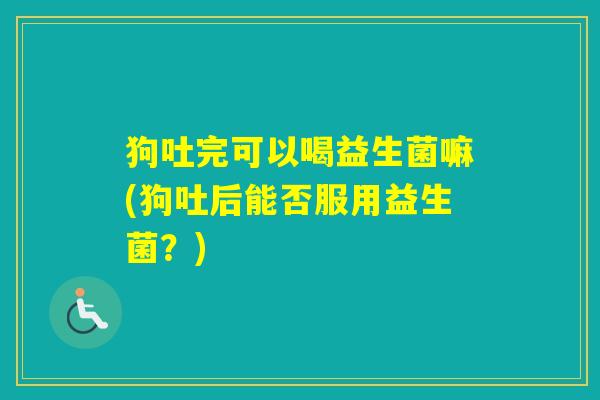 狗吐完可以喝益生菌嘛(狗吐后能否服用益生菌？)