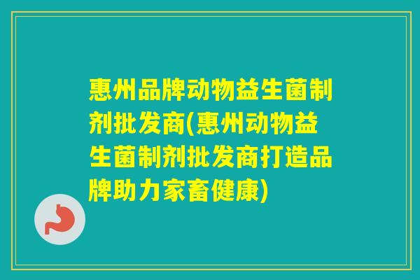 惠州品牌动物益生菌制剂批发商(惠州动物益生菌制剂批发商打造品牌助力家畜健康) 惠州品牌动物益生菌制剂批发商(惠州动物益生菌制剂批发商打造品牌助力家畜健康)