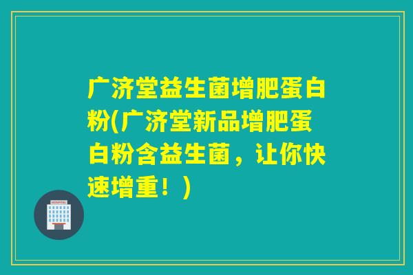 广济堂益生菌增肥蛋白粉(广济堂新品增肥蛋白粉含益生菌，让你快速增重！)