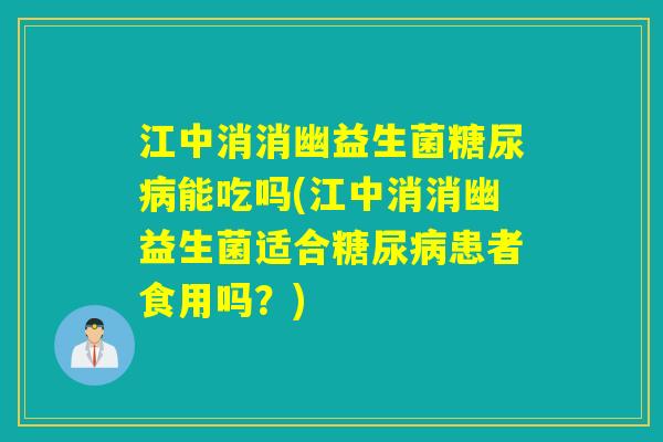 江中消消幽益生菌能吃吗(江中消消幽益生菌适合患者食用吗？)