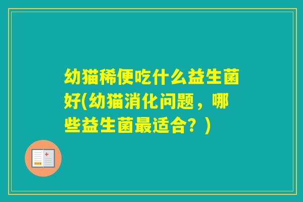 幼猫稀便吃什么益生菌好(幼猫消化问题,哪些益生菌适合?) 幼猫稀便吃什么益生菌好(幼猫消化问题,哪些益生菌适合?)