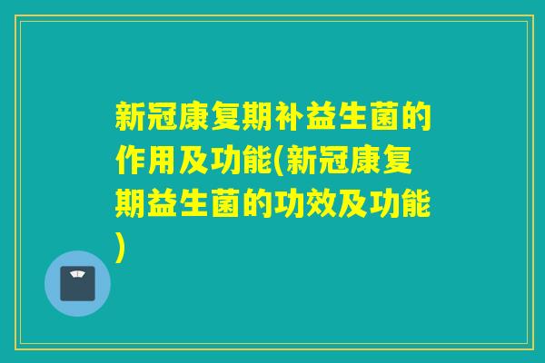 新冠康复期补益生菌的作用及功能(新冠康复期益生菌的功效及功能) 新冠康复期补益生菌的作用及功能(新冠康复期益生菌的功效及功能)
