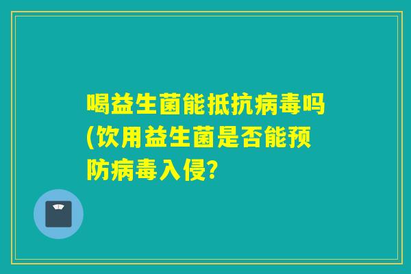 喝益生菌能抵抗吗(饮用益生菌是否能入侵? 喝益生菌能抵抗吗(饮用益生菌是否能入侵?