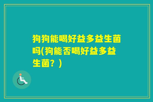 狗狗能喝好益多益生菌吗(狗能否喝好益多益生菌？)