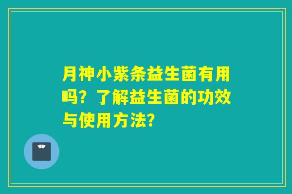 月神小紫条益生菌有用吗？了解益生菌的功效与使用方法？