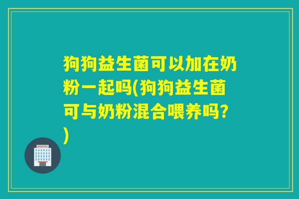 狗狗益生菌可以加在奶粉一起吗(狗狗益生菌可与奶粉混合喂养吗？)