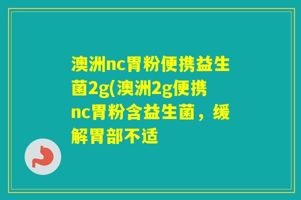 澳洲nc胃粉便携益生菌2g(澳洲2g便携nc胃粉含益生菌，缓解胃部不适