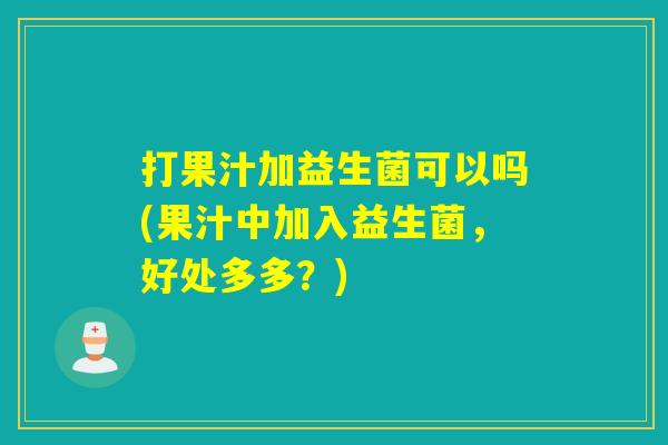打果汁加益生菌可以吗(果汁中加入益生菌，好处多多？)