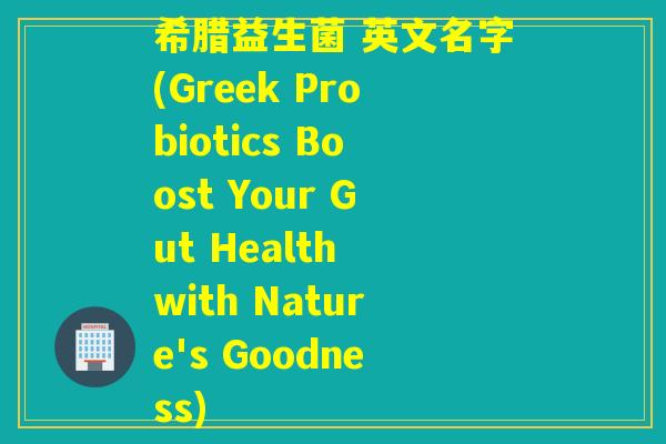 希腊益生菌 英文名字(Greek Probiotics Boost Your Gut Health with Nature's Goodness)