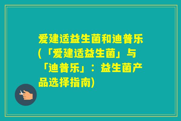 爱建适益生菌和迪普乐(「爱建适益生菌」与「迪普乐」：益生菌产品选择指南)
