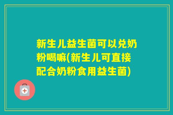 新生儿益生菌可以兑奶粉喝嘛(新生儿可直接配合奶粉食用益生菌) 新生儿益生菌可以兑奶粉喝嘛(新生儿可直接配合奶粉食用益生菌)