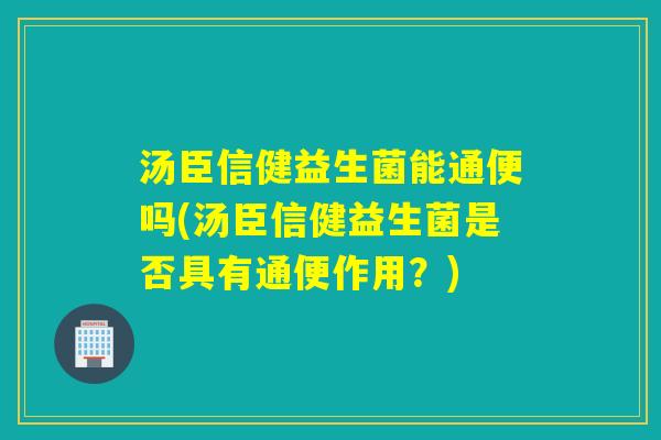 汤臣信健益生菌能通便吗(汤臣信健益生菌是否具有通便作用？)