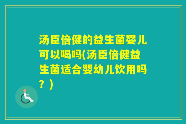 汤臣倍健的益生菌婴儿可以喝吗(汤臣倍健益生菌适合婴幼儿饮用吗？)