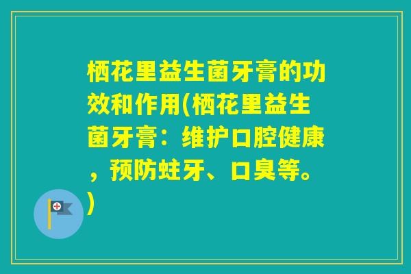 栖花里益生菌牙膏的功效和作用(栖花里益生菌牙膏：维护口腔健康，蛀牙、等。)
