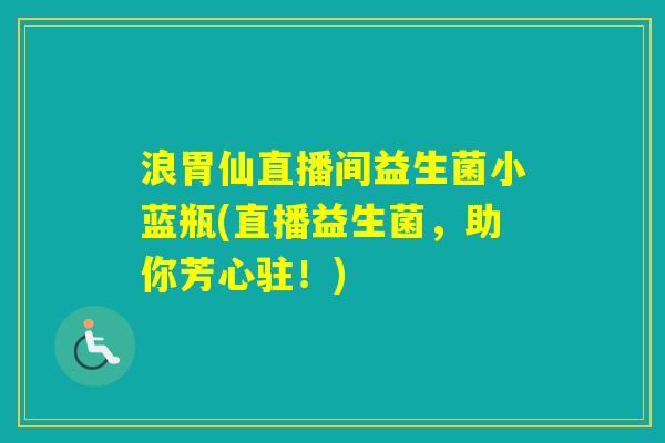 浪胃仙直播间益生菌小蓝瓶(直播益生菌，助你芳心驻！)