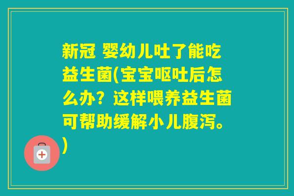 新冠 婴幼儿吐了能吃益生菌(宝宝后怎么办？这样喂养益生菌可帮助缓解小儿。)