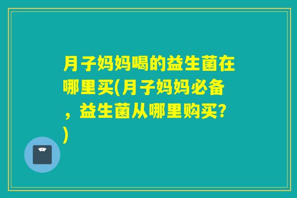 月子妈妈喝的益生菌在哪里买(月子妈妈必备，益生菌从哪里购买？)
