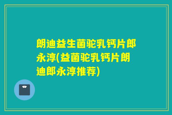 朗迪益生菌驼乳钙片郎永淳(益菌驼乳钙片朗迪郎永淳推荐)