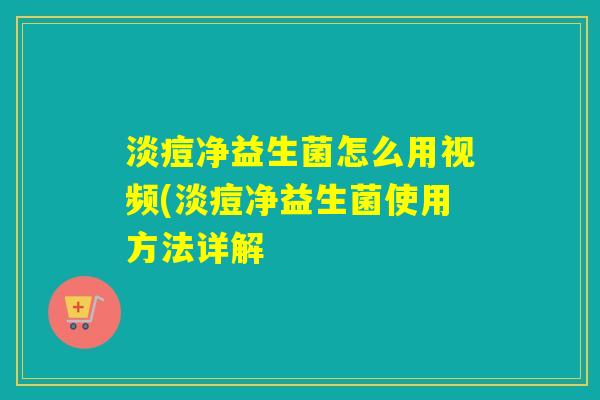 淡痘净益生菌怎么用视频(淡痘净益生菌使用方法详解