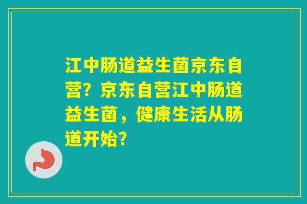 江中肠道益生菌京东自营？京东自营江中肠道益生菌，健康生活从肠道开始？