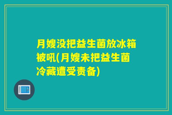 月嫂没把益生菌放冰箱被吼(月嫂未把益生菌冷藏遭受责备)