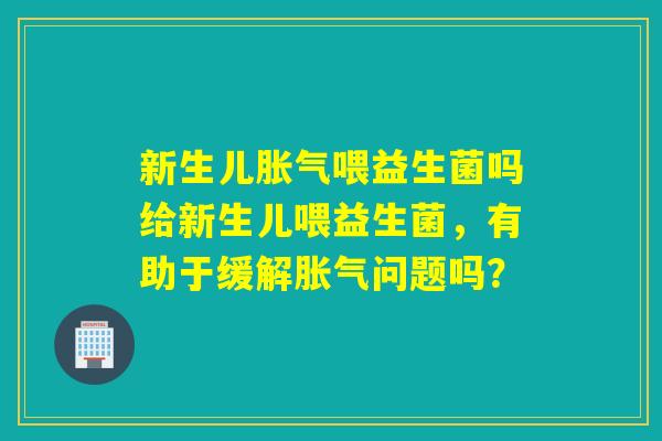 新生儿喂益生菌吗给新生儿喂益生菌，有助于缓解问题吗？