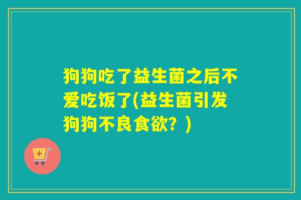 狗狗吃了益生菌之后不爱吃饭了(益生菌引发狗狗不良？)