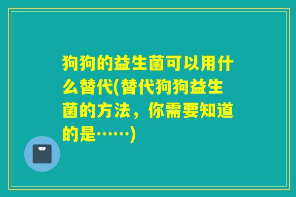 狗狗的益生菌可以用什么替代(替代狗狗益生菌的方法，你需要知道的是……)