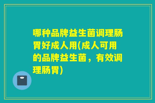 哪种品牌益生菌调理肠胃好成人用(成人可用的品牌益生菌,有效调理肠胃) 哪种品牌益生菌调理肠胃好成人用(成人可用的品牌益生菌,有效调理肠胃)