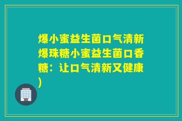 爆小蜜益生菌口气清新爆珠糖小蜜益生菌口香糖：让口气清新又健康)