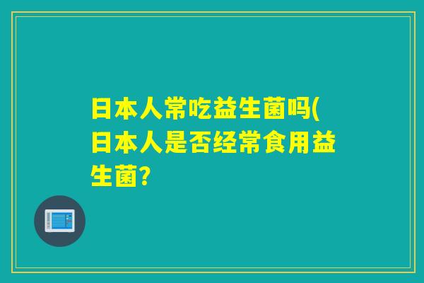 日本人常吃益生菌吗(日本人是否经常食用益生菌？