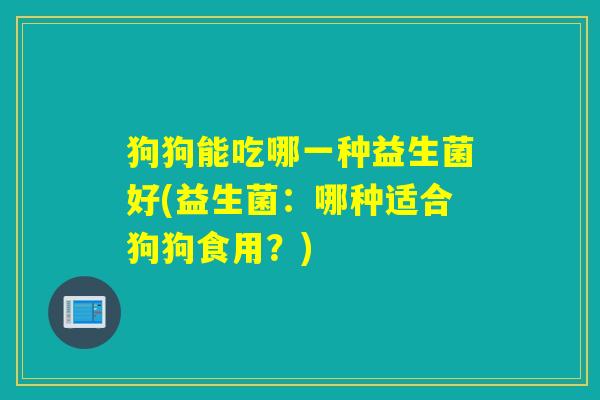 狗狗能吃哪一种益生菌好(益生菌：哪种适合狗狗食用？)
