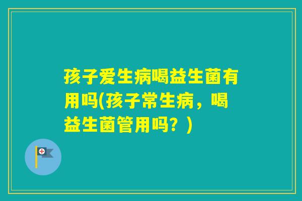 孩子爱生喝益生菌有用吗(孩子常生，喝益生菌管用吗？)