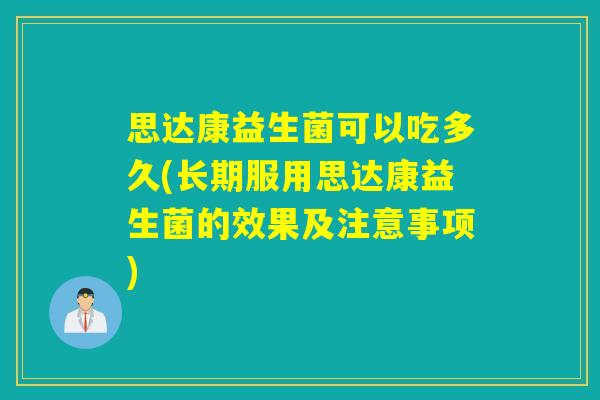 思达康益生菌可以吃多久(长期服用思达康益生菌的效果及注意事项)