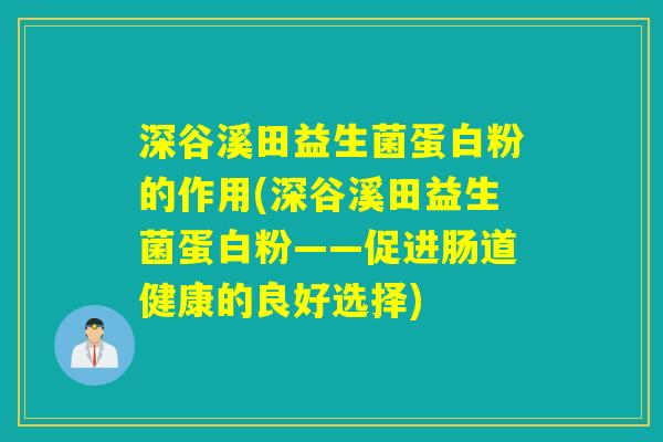 深谷溪田益生菌蛋白粉的作用(深谷溪田益生菌蛋白粉——促进肠道健康的良好选择) 深谷溪田益生菌蛋白粉的作用(深谷溪田益生菌蛋白粉——促进肠道健康的良好选择)