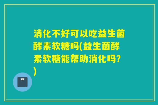 消化不好可以吃益生菌酵素软糖吗(益生菌酵素软糖能帮助消化吗?) 消化不好可以吃益生菌酵素软糖吗(益生菌酵素软糖能帮助消化吗?)