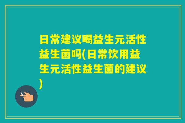 日常建议喝益生元活性益生菌吗(日常饮用益生元活性益生菌的建议)
