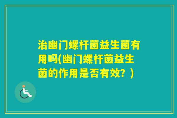 幽门螺杆菌益生菌有用吗(幽门螺杆菌益生菌的作用是否有效？)