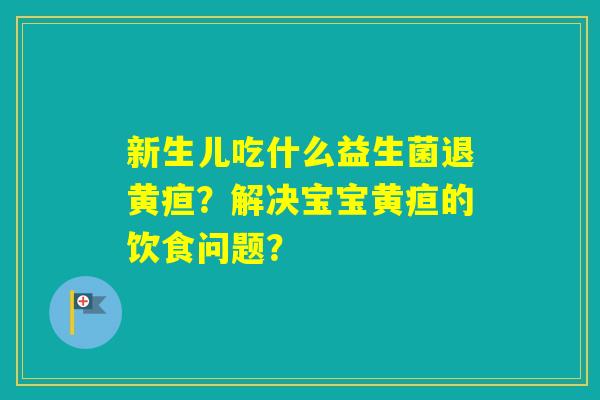 新生儿吃什么益生菌退黄疸？解决宝宝黄疸的饮食问题？