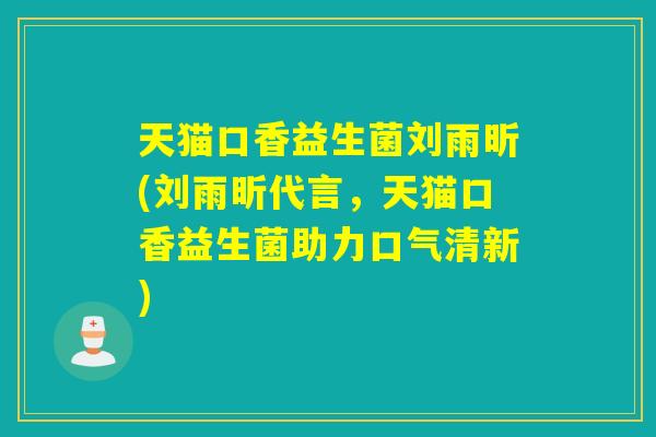 天猫口香益生菌刘雨昕(刘雨昕代言，天猫口香益生菌助力口气清新)