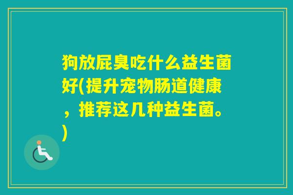 狗放屁臭吃什么益生菌好(提升宠物肠道健康，推荐这几种益生菌。)