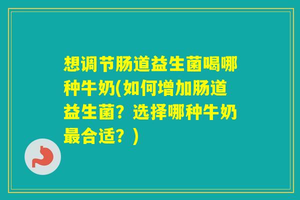 想调节肠道益生菌喝哪种牛奶(如何增加肠道益生菌?选择哪种牛奶合适?) 想调节肠道益生菌喝哪种牛奶(如何增加肠道益生菌?选择哪种牛奶合适?)