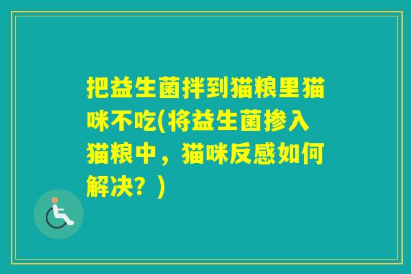 把益生菌拌到猫粮里猫咪不吃(将益生菌掺入猫粮中,猫咪反感如何解决?) 把益生菌拌到猫粮里猫咪不吃(将益生菌掺入猫粮中,猫咪反感如何解决?)