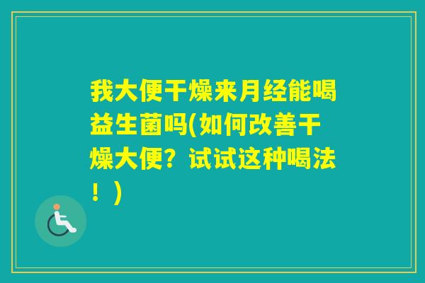 我大便干燥来能喝益生菌吗(如何改善干燥大便?试试这种喝法!) 我大便干燥来能喝益生菌吗(如何改善干燥大便?试试这种喝法!)
