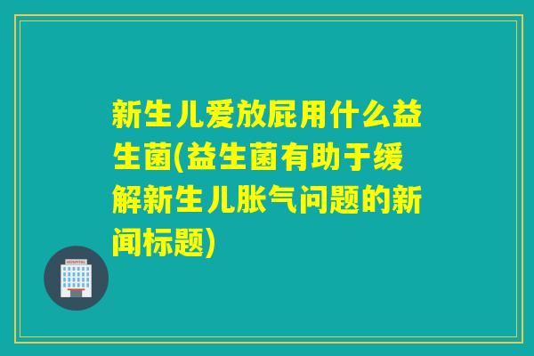 新生儿爱放屁用什么益生菌(益生菌有助于缓解新生儿问题的新闻标题)
