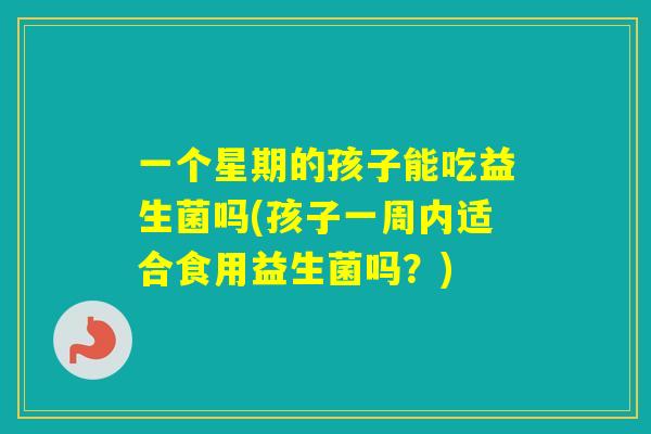 一个星期的孩子能吃益生菌吗(孩子一周内适合食用益生菌吗?) 一个星期的孩子能吃益生菌吗(孩子一周内适合食用益生菌吗?)