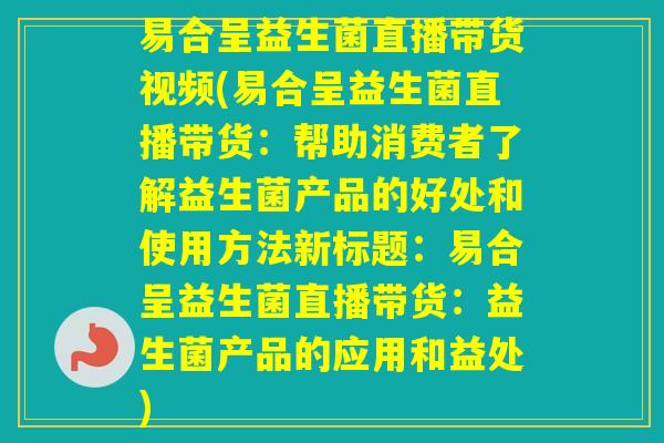 易合呈益生菌直播带货视频(易合呈益生菌直播带货：帮助消费者了解益生菌产品的好处和使用方法新标题：易合呈益生菌直播带货：益生菌产品的应用和益处)