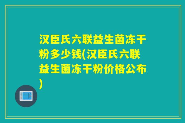 汉臣氏六联益生菌冻干粉多少钱(汉臣氏六联益生菌冻干粉价格公布) 汉臣氏六联益生菌冻干粉多少钱(汉臣氏六联益生菌冻干粉价格公布)